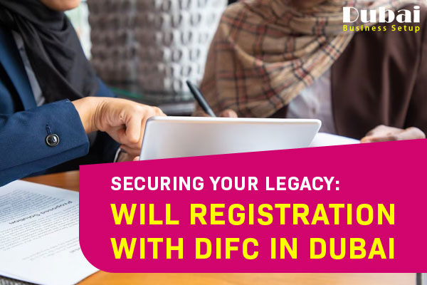 Securing Your Legacy Will Registration with DIFC in Dubai